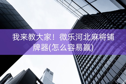 我来教大家！微乐河北麻将铺牌器(怎么容易赢)