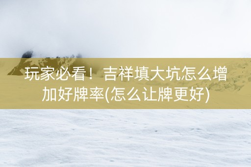 玩家必看！吉祥填大坑怎么增加好牌率(怎么让牌更好)