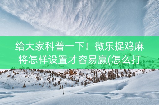 给大家科普一下！微乐捉鸡麻将怎样设置才容易赢(怎么打才能赢)