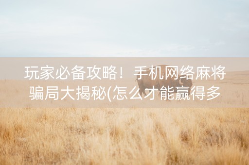 玩家必备攻略！手机网络麻将骗局大揭秘(怎么才能赢得多)