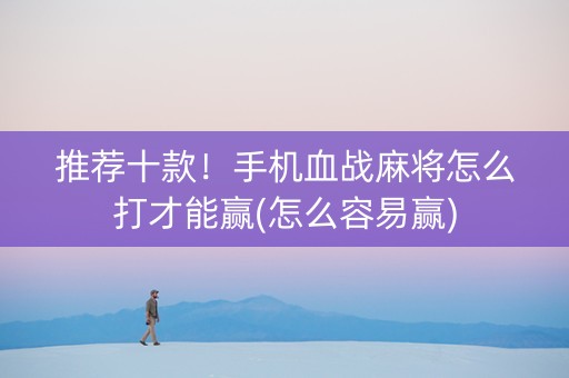 推荐十款！手机血战麻将怎么打才能赢(怎么容易赢)