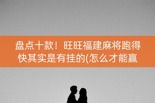 盘点十款！旺旺福建麻将跑得快其实是有挂的(怎么才能赢)