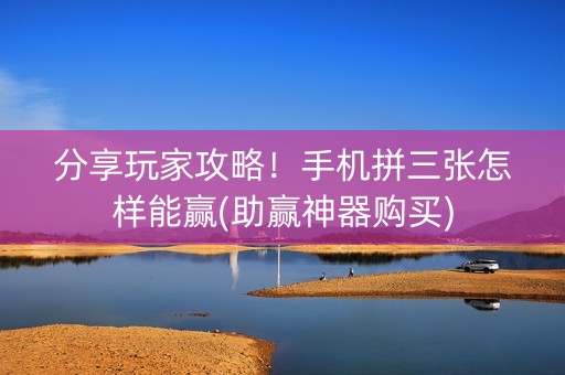 分享玩家攻略！手机拼三张怎样能赢(助赢神器购买)