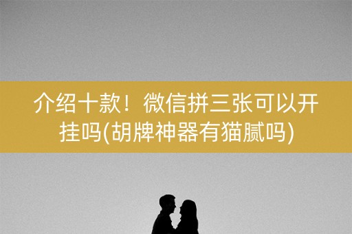 介绍十款！微信拼三张可以开挂吗(胡牌神器有猫腻吗)