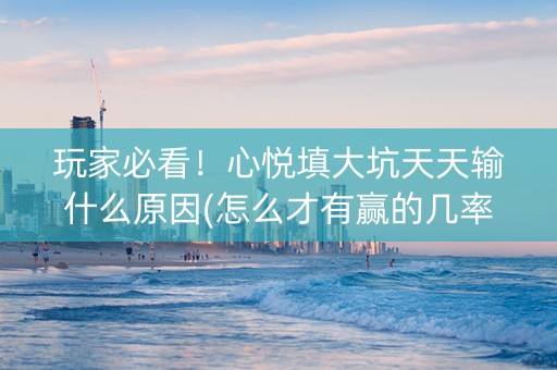 玩家必看！心悦填大坑天天输什么原因(怎么才有赢的几率)