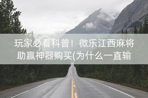 玩家必看科普！微乐江西麻将助赢神器购买(为什么一直输)