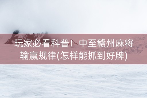 玩家必看科普！中至赣州麻将输赢规律(怎样能抓到好牌)
