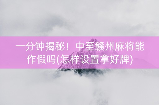 一分钟揭秘！中至赣州麻将能作假吗(怎样设置拿好牌)