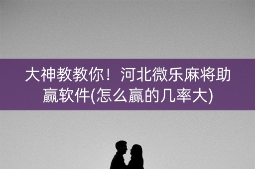 大神教教你！河北微乐麻将助赢软件(怎么赢的几率大)