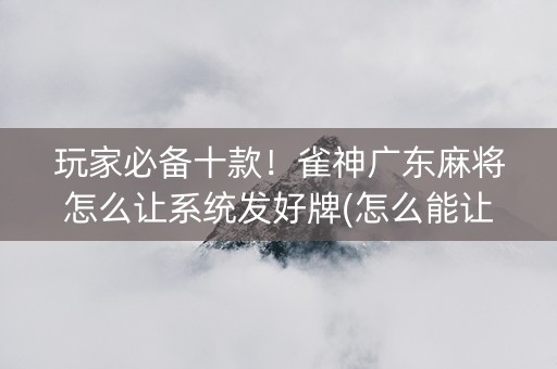 玩家必备十款！雀神广东麻将怎么让系统发好牌(怎么能让胜率高)