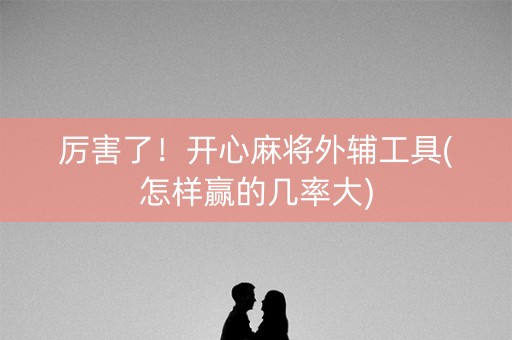 厉害了！开心麻将外辅工具(怎样赢的几率大)