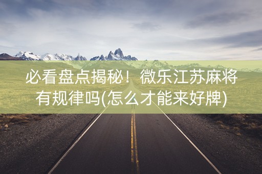 必看盘点揭秘！微乐江苏麻将有规律吗(怎么才能来好牌)
