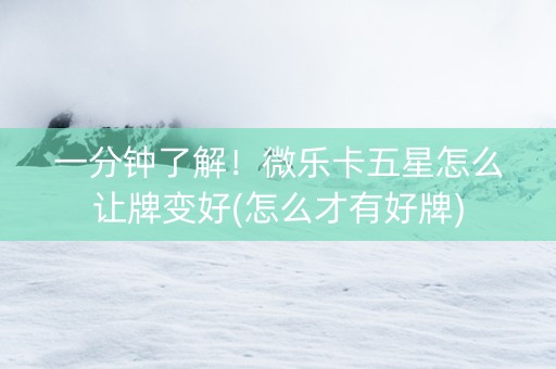 一分钟了解！微乐卡五星怎么让牌变好(怎么才有好牌)