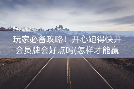 玩家必备攻略！开心跑得快开会员牌会好点吗(怎样才能赢)