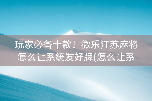 玩家必备十款！微乐江苏麻将怎么让系统发好牌(怎么让系统给自己好牌)