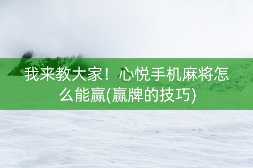 我来教大家！心悦手机麻将怎么能赢(赢牌的技巧)