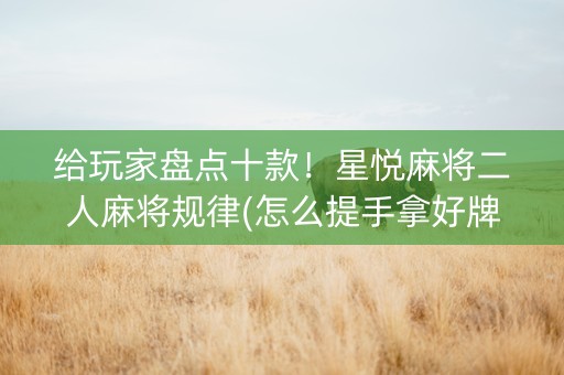 给玩家盘点十款！星悦麻将二人麻将规律(怎么提手拿好牌)