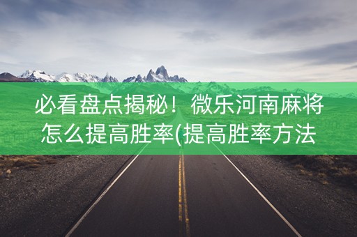 必看盘点揭秘！微乐河南麻将怎么提高胜率(提高胜率方法)