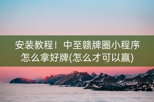 安装教程！中至赣牌圈小程序怎么拿好牌(怎么才可以赢)