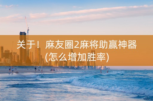关于！麻友圈2麻将助赢神器(怎么增加胜率)