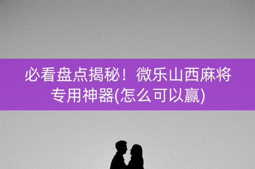 必看盘点揭秘！微乐山西麻将专用神器(怎么可以赢)