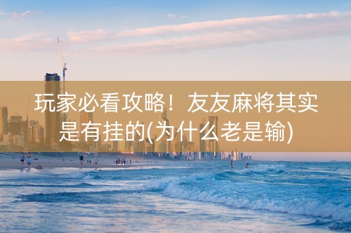 玩家必看攻略！友友麻将其实是有挂的(为什么老是输)