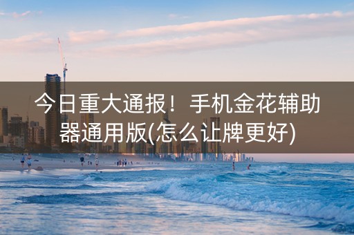 今日重大通报！手机金花辅助器通用版(怎么让牌更好)