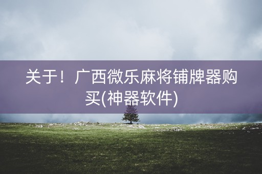 关于！广西微乐麻将铺牌器购买(神器软件)