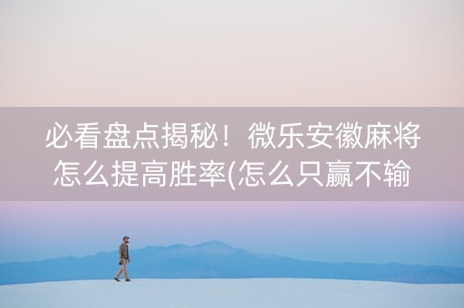 必看盘点揭秘！微乐安徽麻将怎么提高胜率(怎么只赢不输)