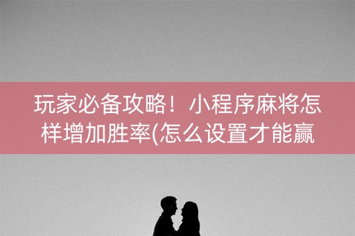 玩家必备攻略！小程序麻将怎样增加胜率(怎么设置才能赢)