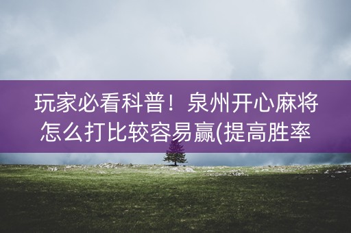 玩家必看科普！泉州开心麻将怎么打比较容易赢(提高胜率办法)