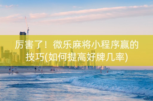 厉害了！微乐麻将小程序赢的技巧(如何提高好牌几率)