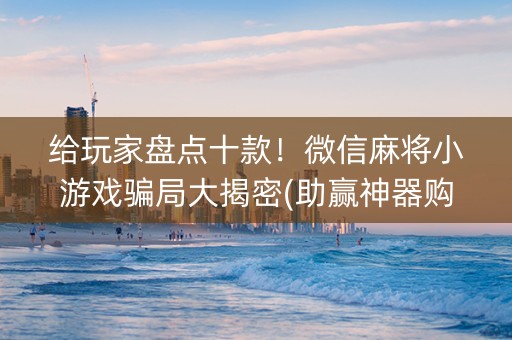 给玩家盘点十款！微信麻将小游戏骗局大揭密(助赢神器购买)