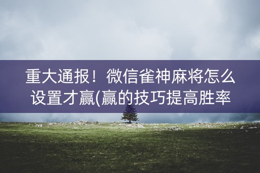重大通报！微信雀神麻将怎么设置才赢(赢的技巧提高胜率)