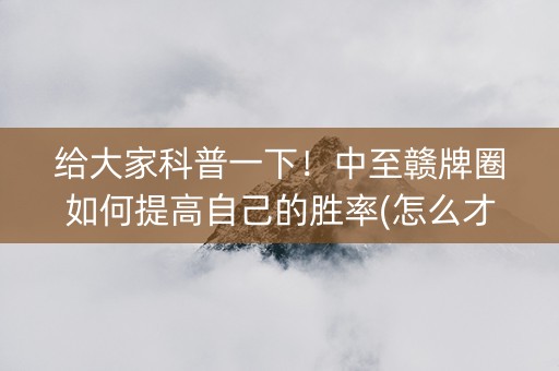 给大家科普一下！中至赣牌圈如何提高自己的胜率(怎么才能赢)