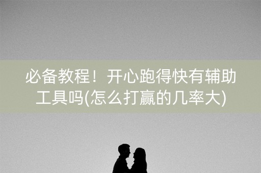 必备教程！开心跑得快有辅助工具吗(怎么打赢的几率大)