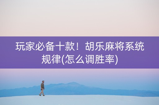 玩家必备十款！胡乐麻将系统规律(怎么调胜率)