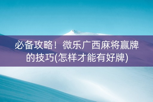 必备攻略！微乐广西麻将赢牌的技巧(怎样才能有好牌)