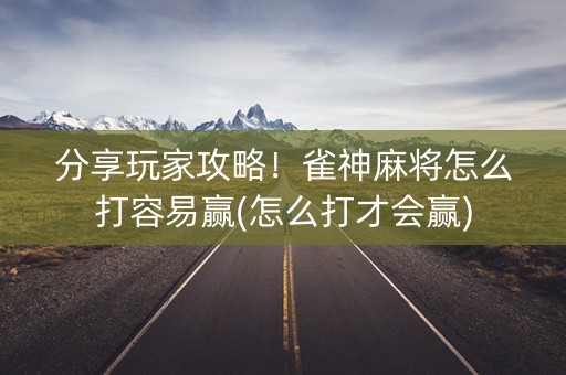 分享玩家攻略！雀神麻将怎么打容易赢(怎么打才会赢)