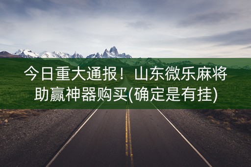 今日重大通报！山东微乐麻将助赢神器购买(确定是有挂)