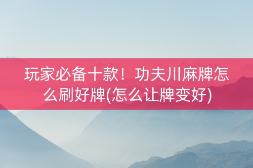 玩家必备十款！功夫川麻牌怎么刷好牌(怎么让牌变好)
