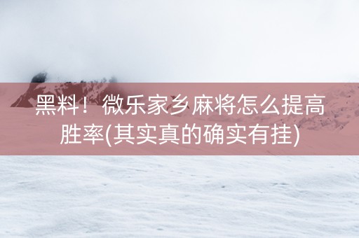 黑料！微乐家乡麻将怎么提高胜率(其实真的确实有挂)