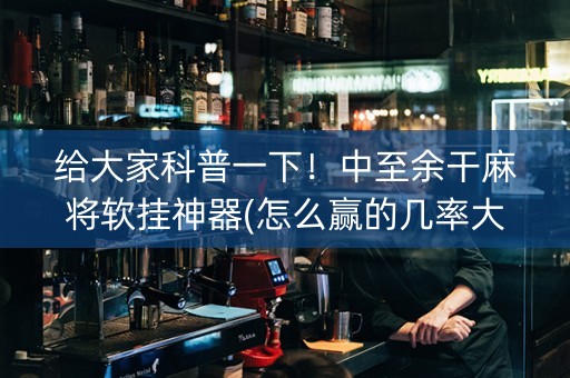 给大家科普一下！中至余干麻将软挂神器(怎么赢的几率大)