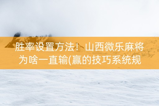 胜率设置方法！山西微乐麻将为啥一直输(赢的技巧系统规律)