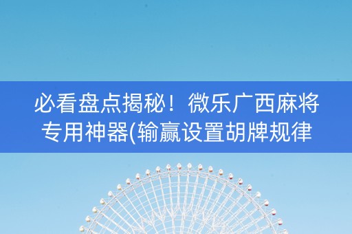 必看盘点揭秘！微乐广西麻将专用神器(输赢设置胡牌规律)