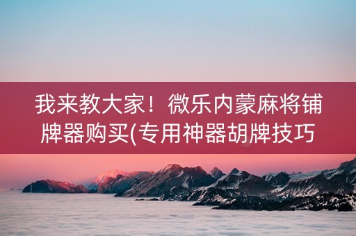 我来教大家！微乐内蒙麻将铺牌器购买(专用神器胡牌技巧)