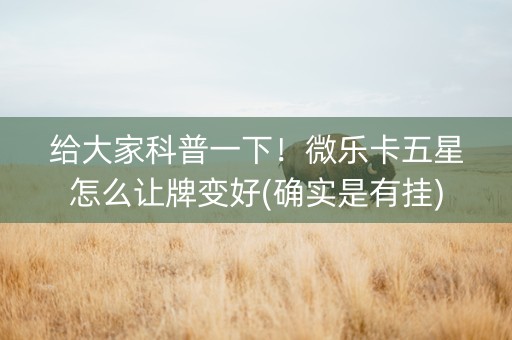 给大家科普一下！微乐卡五星怎么让牌变好(确实是有挂)
