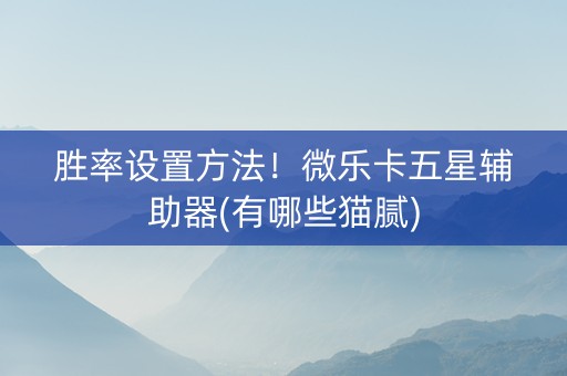 胜率设置方法！微乐卡五星辅助器(有哪些猫腻)