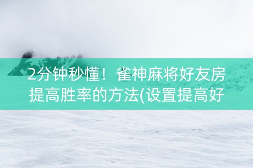 2分钟秒懂！雀神麻将好友房提高胜率的方法(设置提高好牌几率)