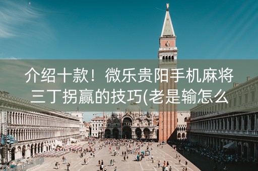 介绍十款！微乐贵阳手机麻将三丁拐赢的技巧(老是输怎么回事)